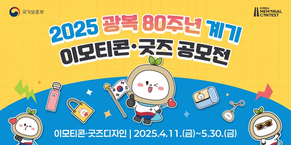 국가보훈부 
2025 광복 80주년 계기 
이모티콘 굿즈 공모전 
KOREA MEMORIAL CONTEST 
이모티콘·굿즈디자인 | 2025.4.11.(금)~5.30.(금)