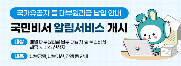 국가유공자 등 대부원리금 납입 안내 
국민비서 알림서비스 개시
대상 : 매월 대부원리금 납부 대상자 중 국민비서 해당 서비스 신청자
내용 : 납부금액, 납부기한, 잔액 등 안내